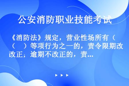 《消防法》规定，营业性场所有（　）等项行为之一的，责令限期改正；逾期不改正的，责令停产停业，可以并处...