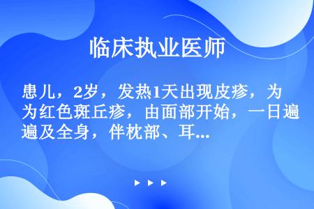 患儿，2岁，发热1天出现皮疹，为红色斑丘疹，由面部开始，一日遍及全身，伴枕部、耳后及颈部淋巴结肿大，...