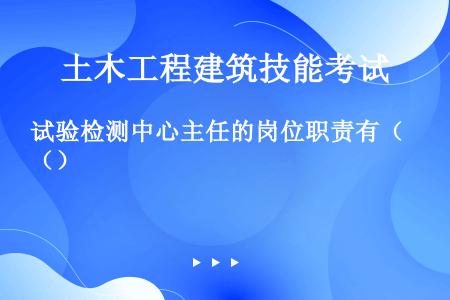 试验检测中心主任的岗位职责有（）