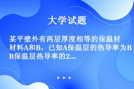 某平壁外有两层厚度相等的保温材料A和B，已知A保温层的热导率为B保温层热导率的2倍，则A保温层的温差...