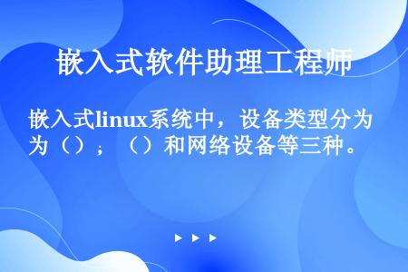 嵌入式linux系统中，设备类型分为（）；（）和网络设备等三种。