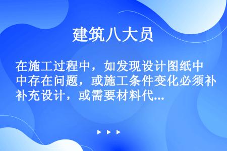 在施工过程中，如发现设计图纸中存在问题，或施工条件变化必须补充设计，或需要材料代用，可向设计人提出工...