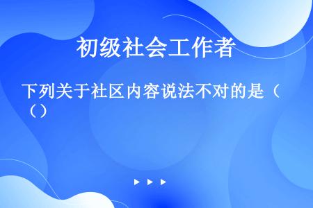 下列关于社区内容说法不对的是（）