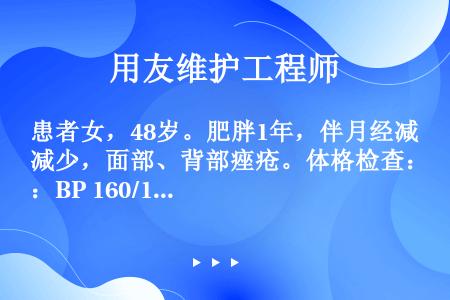 患者女，48岁。肥胖1年，伴月经减少，面部、背部痤疮。体格检查：BP 160/110mmHg，腹下侧...