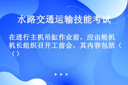 在进行主机吊缸作业前，应由轮机长组织召开工前会，其内容包括（）