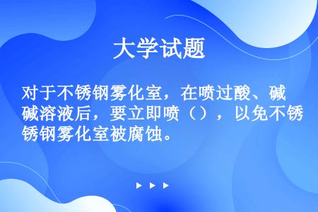 对于不锈钢雾化室，在喷过酸、碱溶液后，要立即喷（），以免不锈钢雾化室被腐蚀。