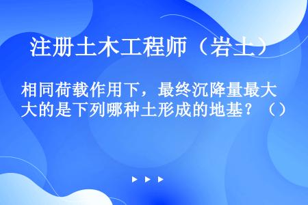 相同荷载作用下，最终沉降量最大的是下列哪种土形成的地基？（）