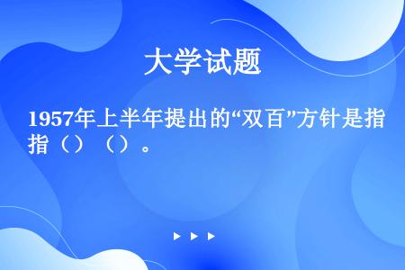 1957年上半年提出的“双百”方针是指（）（）。