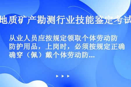 从业人员应按规定领取个体劳动防护用品，上岗时，必须按规定正确穿（佩）戴个体劳动防护用品，不准穿（佩）...