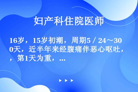 16岁，15岁初潮，周期5／24～30天，近半年来经腹痛伴恶心呕吐，第1天为重，检查子宫正常大小，双...