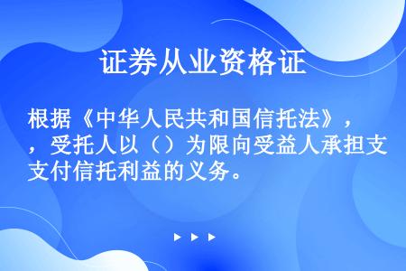 根据《中华人民共和国信托法》，受托人以（）为限向受益人承担支付信托利益的义务。