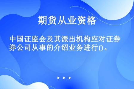 中国证监会及其派出机构应对证券公司从事的介绍业务进行()。