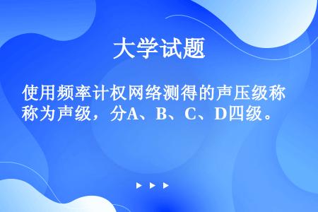 使用频率计权网络测得的声压级称为声级，分A、B、C、D四级。