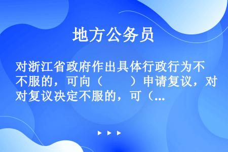 对浙江省政府作出具体行政行为不服的，可向（　　）申请复议，对复议决定不服的，可（　　）。