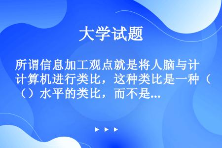 所谓信息加工观点就是将人脑与计算机进行类比，这种类比是一种（）水平的类比，而不是结构水平的类比。