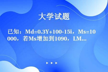 已知：Md=0.3Y+100-15i，Ms=1000，若Ms增加到1090，LM曲线移动多少？