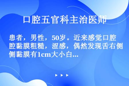 患者，男性，50岁。近来感觉口腔黏膜粗糙，涩感，偶然发现舌右侧黏膜有1cm大小白色斑块状改变，白斑表...