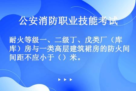 耐火等级一、二级丁、戊类厂（库）房与一类高层建筑裙房的防火间距不应小于（）米。