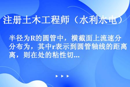 半径为R的圆管中，横截面上流速分布为，其中r表示到圆管轴线的距离，则在处的粘性切应力与处的粘性切应力...