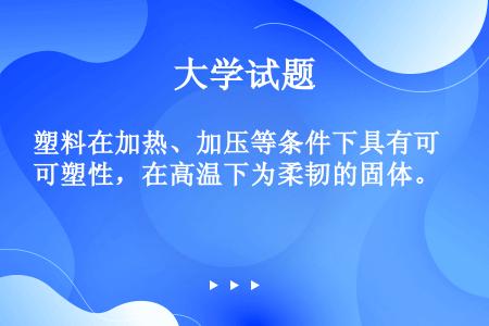 塑料在加热、加压等条件下具有可塑性，在高温下为柔韧的固体。