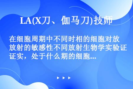 在细胞周期中不同时相的细胞对放射的敏感性不同放射生物学实验证实，处于什么期的细胞对放射线最敏感？（）