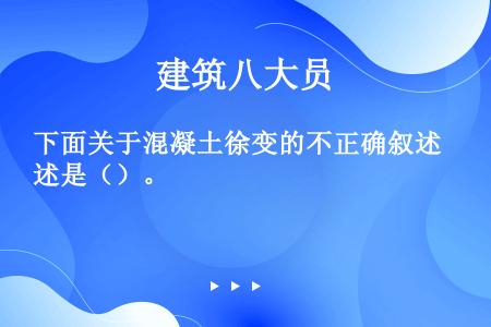 下面关于混凝土徐变的不正确叙述是（）。