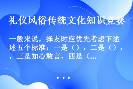 一般来说，择友时应优先考虑下述五个标准：一是（），二是（），三是知心敢言，四是（），五是补已所短。