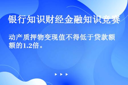 动产质押物变现值不得低于贷款额的1.2倍。