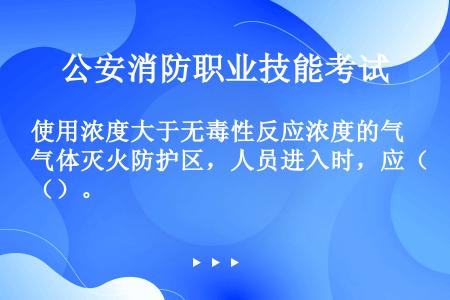 使用浓度大于无毒性反应浓度的气体灭火防护区，人员进入时，应（）。