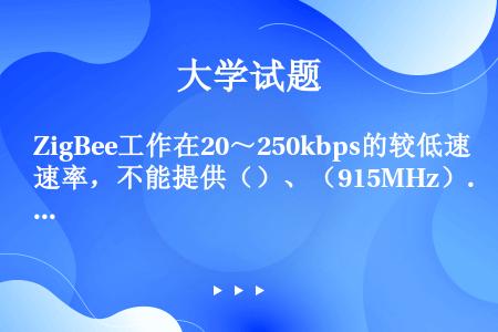 ZigBee工作在20～250kbps的较低速率，不能提供（）、（915MHz）和（868MHz）的...