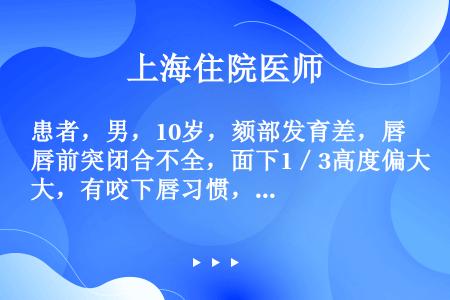 患者，男，10岁，颏部发育差，唇前突闭合不全，面下1／3高度偏大，有咬下唇习惯，覆盖8mm，磨牙完全...