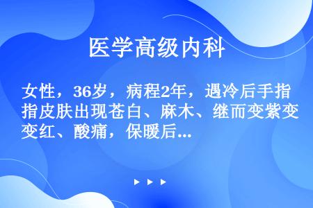 女性，36岁，病程2年，遇冷后手指皮肤出现苍白、麻木、继而变紫变红、酸痛，保暖后恢复正常，一般发作约...