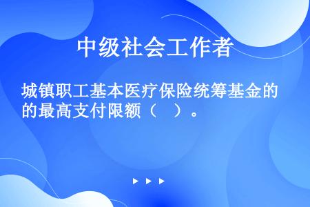 城镇职工基本医疗保险统筹基金的最高支付限额（    ）。