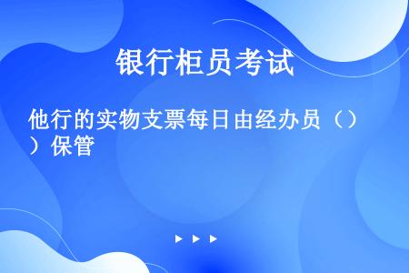 他行的实物支票每日由经办员（）保管