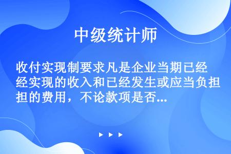 收付实现制要求凡是企业当期已经实现的收入和已经发生或应当负担的费用，不论款项是否收付，都应当作为当期...