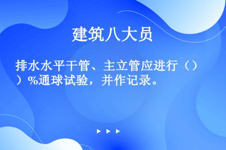 排水水平干管、主立管应进行（）%通球试验，并作记录。