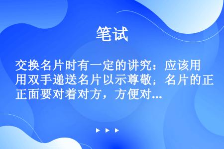 交换名片时有一定的讲究：应该用双手递送名片以示尊敬；名片的正面要对着对方，方便对方阅读；在接受名片时...