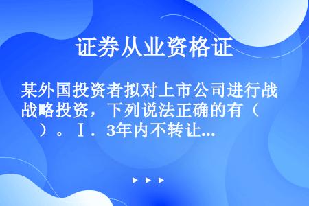 某外国投资者拟对上市公司进行战略投资，下列说法正确的有（　　）。Ⅰ．3年内不转让取得的上市公司A股股...