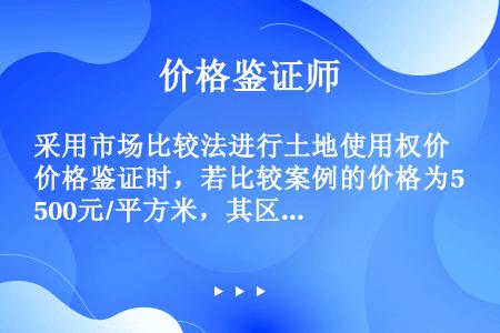 采用市场比较法进行土地使用权价格鉴证时，若比较案例的价格为500元/平方米，其区域条件指数为100，...