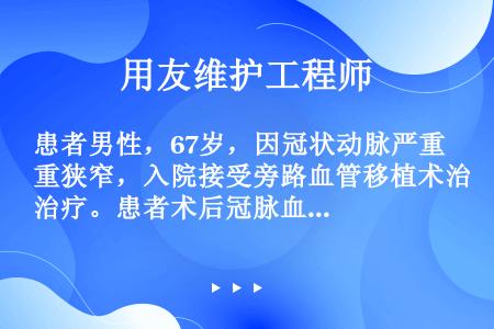 患者男性，67岁，因冠状动脉严重狭窄，入院接受旁路血管移植术治疗。患者术后冠脉血流恢复良好，第3日突...