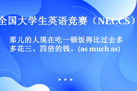 那儿的人现在吃一顿饭得比过去多花三、四倍的钱。(as much as)