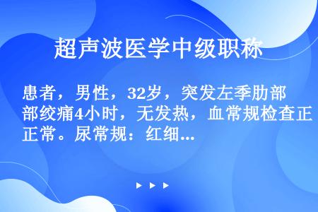 患者，男性，32岁，突发左季肋部绞痛4小时，无发热，血常规检查正常。尿常规：红细胞20个～30个。超...