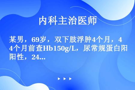 某男，69岁，双下肢浮肿4个月，4个月前查Hb150g/L，尿常规蛋白阳性，24小时尿蛋白定量5.9...