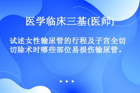 试述女性输尿管的行程及子宫全切除术时哪些部位易损伤输尿管。