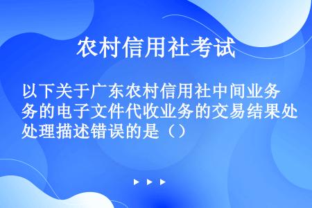 以下关于广东农村信用社中间业务的电子文件代收业务的交易结果处理描述错误的是（）