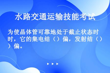 为使晶体管可靠地处于截止状态时，它的集电结（）偏，发射结（）偏。