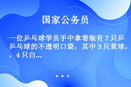 一位乒乓球学员手中拿着装有 7 只乒乓球的不透明口袋，其中 3 只黄球，4 只白球。他随机取出一只乒...