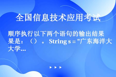 顺序执行以下两个语句的输出结果是：（） 。 String s = 广东海洋大学; System.ou...