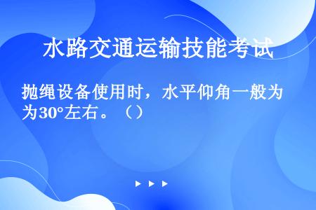 抛绳设备使用时，水平仰角一般为30°左右。（）