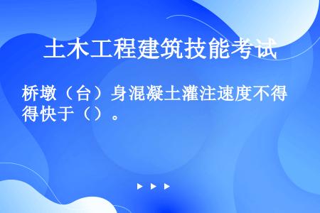 桥墩（台）身混凝土灌注速度不得快于（）。